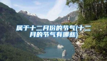 属于十二月份的节气(十二月的节气有哪些)