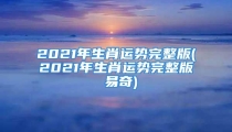 2021年生肖运势完整版(2021年生肖运势完整版 易奇)