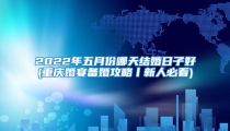 2022年五月份哪天结婚日子好(重庆婚宴备婚攻略丨新人必看)