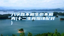 八字既不相生也不相克(十二生肖姻缘配对)