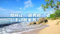 如何让“直男癌”老公主动做家务？
