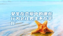 女生在恋爱中的哪些行为会让男生不在乎你