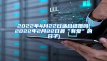 2022年4月22日适合结婚吗(2022年2月22日最“有爱”的日子)