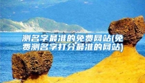 测名字最准的免费网站(免费测名字打分最准的网站)