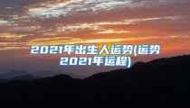 2021年出生人运势(运势2021年运程)