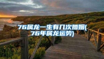 76属龙一生有几次婚姻(76年属龙运势)