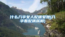 什么八字女人配偶爱她(八字看配偶属相)
