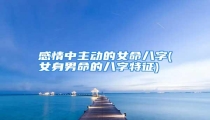 感情中主动的女命八字(女身男命的八字特征)