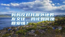 妈妈反对我跟外地男友交往,我该如何挽回爱情?