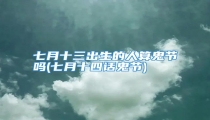 七月十三出生的人算鬼节吗(七月十四话鬼节)