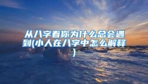 从八字看你为什么总会遇到(小人在八字中怎么解释)