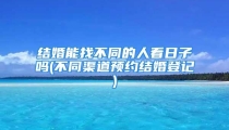 结婚能找不同的人看日子吗(不同渠道预约结婚登记)