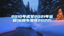 2010年虎女2021年运程(运程车易奇2022)
