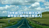 78年属马43岁是什么命(最年轻工程院院士候选人)