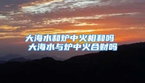 大海水和炉中火相和吗 大海水与炉中火合财吗