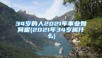 34岁的人2021年事业如何呢(2021年34岁属什么)