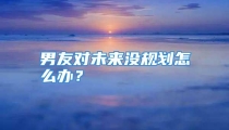 男友对未来没规划怎么办？