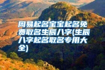 周易起名宝宝起名免费取名生辰八字(生辰八字起名取名专用大全)