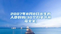 2007年8月8日出生的人命好吗(30个妇女节祝福文案)