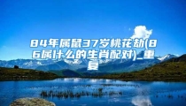 84年属鼠37岁桃花劫(86属什么的生肖配对)_重复
