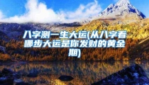 八字测一生大运(从八字看哪步大运是你发财的黄金期)