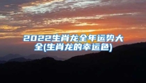 2022生肖龙全年运势大全(生肖龙的幸运色)
