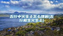 五行中火生土怎么理解(五行相生火生土)