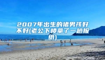 2007年出生的猪男孩好不好(老公下楼拿了一趟报纸)