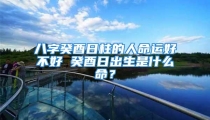 八字癸酉日柱的人命运好不好 癸酉日出生是什么命?