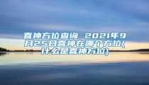 喜神方位查询 2021年9月25日喜神在哪个方位(什么是喜神方位)