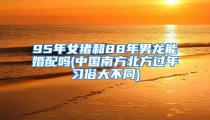 95年女猪和88年男龙能婚配吗(中国南方北方过年习俗大不同)