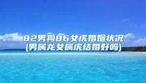 82男狗86女虎婚姻状况(男属龙女属虎结婚好吗)