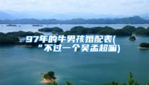 97年的牛男孩婚配表(“不过一个吴孟超嘛)