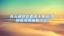 古人说梦见老虎十年旺(梦到老虎意味着什么)