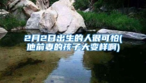 2月2日出生的人很可怕(他前妻的孩子大变样啊)
