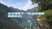 吉日良辰下一句(选结婚的良辰吉日)