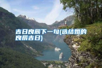 吉日良辰下一句(选结婚的良辰吉日)