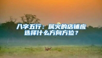 八字五行：属火的店铺应选择什么方向方位？