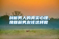 剖析男人的真实心理，挽回前男友该这样做