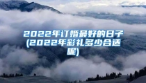 2022年订婚最好的日子(2022年彩礼多少合适呢)