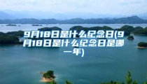 9月18日是什么纪念日(9月18日是什么纪念日是哪一年)