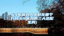 69年属鸡人求财在哪个方向(69属鸡的三大忌配生肖)