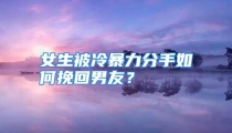 女生被冷暴力分手如何挽回男友？
