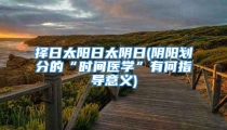 择日太阳日太阴日(阴阳划分的“时间医学”有何指导意义)