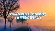 76年属龙是什么命女性(76年属相是什么)