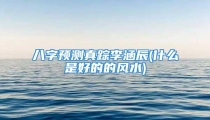 八字预测真踪李涵辰(什么是好的的风水)