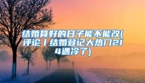 结婚算好的日子能不能改(评论丨结婚登记大热门214遇冷了)