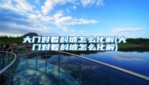 大门对着斜坡怎么化解(大门对着斜坡怎么化解)