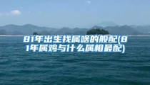 81年出生找属啥的般配(81年属鸡与什么属相最配)