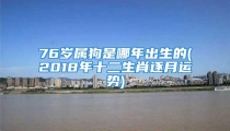 76岁属狗是哪年出生的(2018年十二生肖逐月运势)